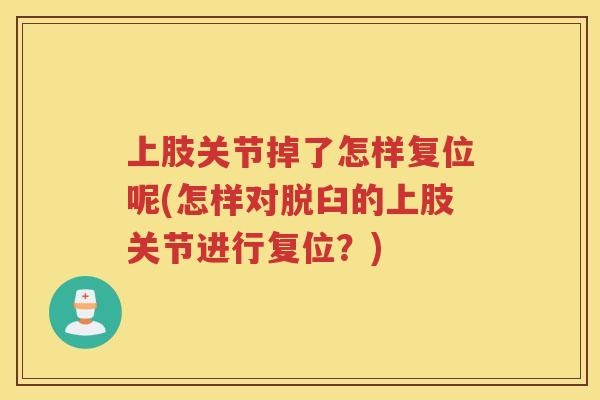 上肢关节掉了怎样复位呢(怎样对脱臼的上肢关节进行复位？)