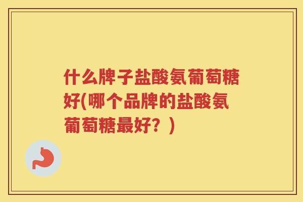 什么牌子盐酸氨葡萄糖好(哪个品牌的盐酸氨葡萄糖好？)