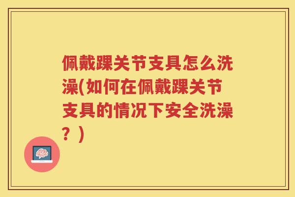 佩戴踝关节支具怎么洗澡(如何在佩戴踝关节支具的情况下安全洗澡？)