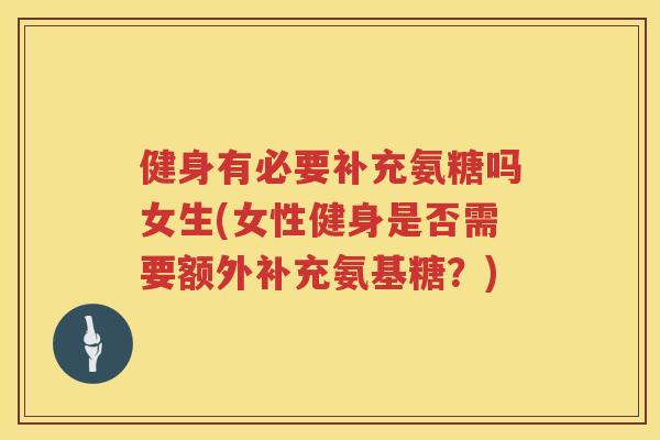 健身有必要补充氨糖吗女生(女性健身是否需要额外补充氨基糖？)