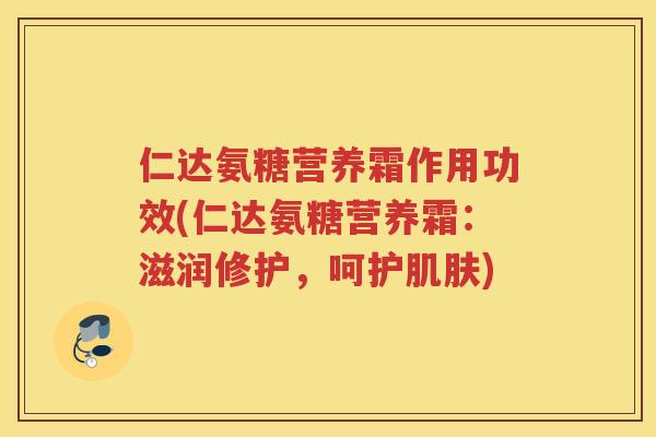 仁达氨糖营养霜作用功效(仁达氨糖营养霜：滋润修护，呵护)