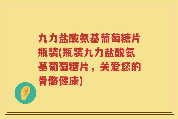 九力盐酸氨基葡萄糖片瓶装(瓶装九力盐酸氨基葡萄糖片，关爱您的骨骼健康)