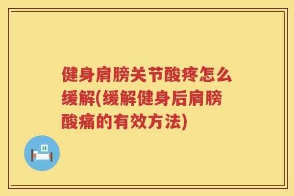 健身肩膀关节酸疼怎么缓解(缓解健身后肩膀酸痛的有效方法)