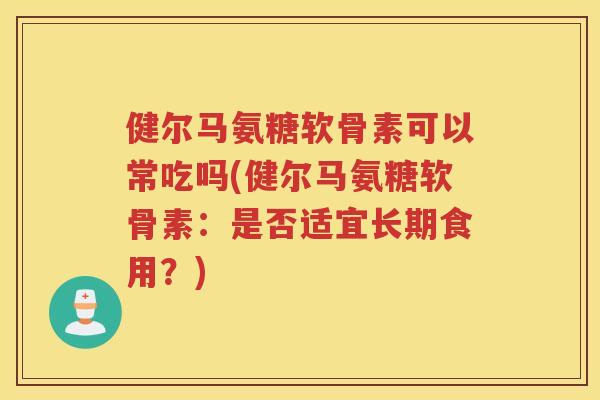 健尔马氨糖软骨素可以常吃吗(健尔马氨糖软骨素:是否适宜长期食用?) 健尔马氨糖软骨素可以常吃吗(健尔马氨糖软骨素:是否适宜长期食用?)