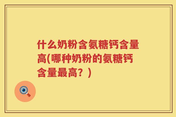 什么奶粉含氨糖钙含量高(哪种奶粉的氨糖钙含量高？)