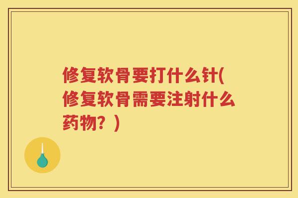 修复软骨要打什么针(修复软骨需要注射什么？)