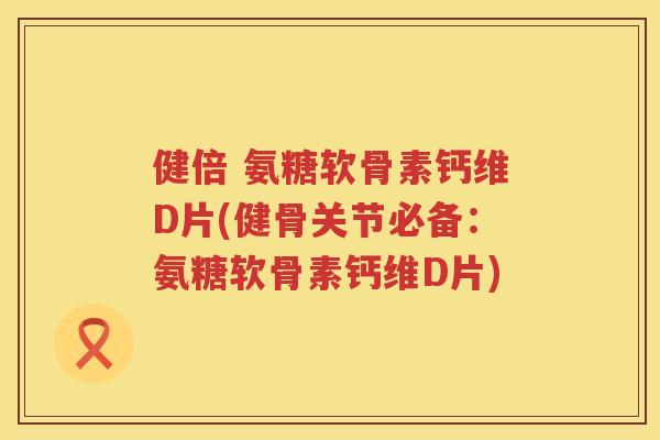 健倍 氨糖软骨素钙维D片(健骨关节必备：氨糖软骨素钙维D片)