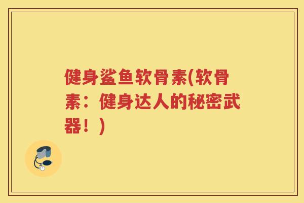 健身鲨鱼软骨素(软骨素：健身达人的秘密武器！)