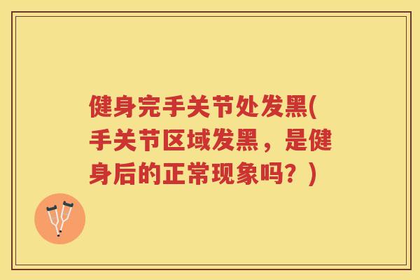 健身完手关节处发黑(手关节区域发黑,是健身后的正常现象吗?) 健身完手关节处发黑(手关节区域发黑,是健身后的正常现象吗?)