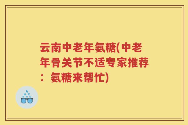云南中老年氨糖(中老年骨关节不适专家推荐：氨糖来帮忙)