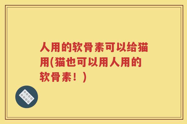 人用的软骨素可以给猫用(猫也可以用人用的软骨素！)