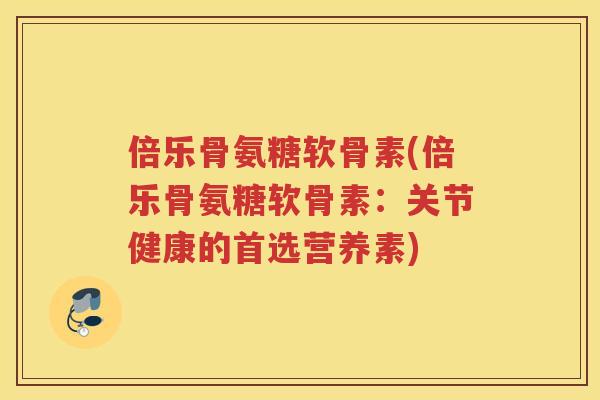 倍乐骨氨糖软骨素(倍乐骨氨糖软骨素：关节健康的首选营养素)