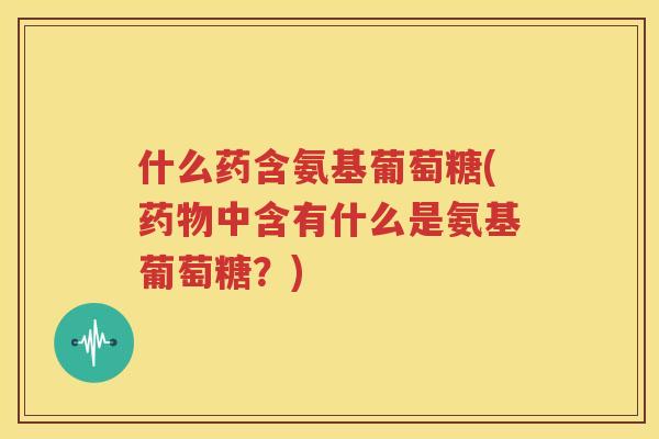 什么药含氨基葡萄糖(中含有什么是氨基葡萄糖？)