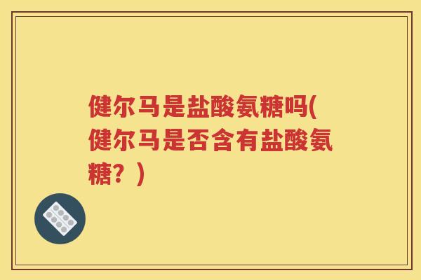健尔马是盐酸氨糖吗(健尔马是否含有盐酸氨糖？)