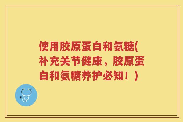 使用胶原蛋白和氨糖(补充关节健康，胶原蛋白和氨糖养护必知！)