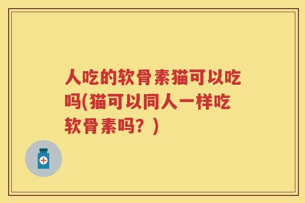 人吃的软骨素猫可以吃吗(猫可以同人一样吃软骨素吗？)