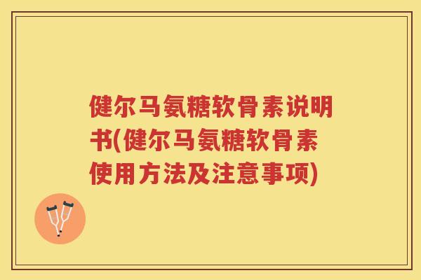 健尔马氨糖软骨素说明书(健尔马氨糖软骨素使用方法及注意事项)