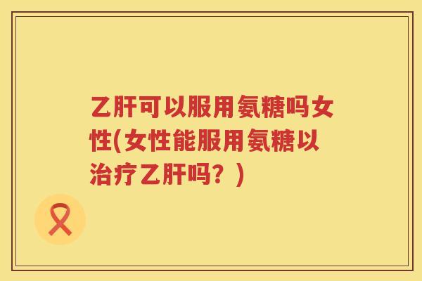 可以服用氨糖吗女性(女性能服用氨糖以吗？)