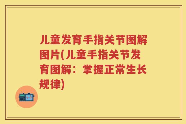儿童发育手指关节图解图片(儿童手指关节发育图解：掌握正常生长规律)