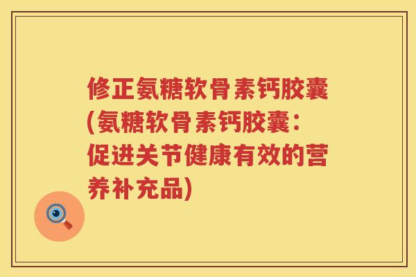 修正氨糖软骨素钙胶囊(氨糖软骨素钙胶囊：促进关节健康有效的营养补充品)