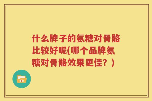 什么牌子的氨糖对骨骼比较好呢(哪个品牌氨糖对骨骼效果更佳？)