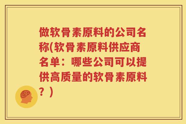 做软骨素原料的公司名称(软骨素原料供应商名单：哪些公司可以提供高质量的软骨素原料？)