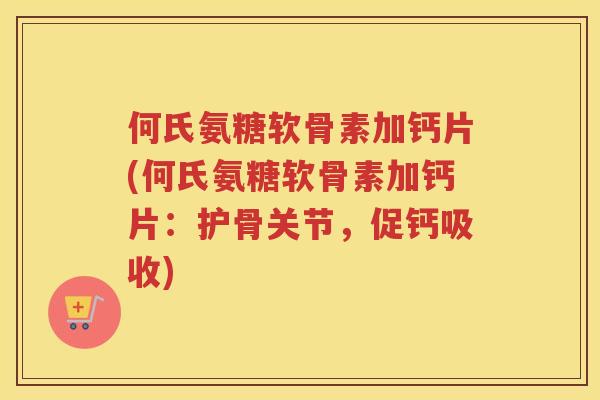 何氏氨糖软骨素加钙片(何氏氨糖软骨素加钙片:护骨关节,促钙吸收) 何氏氨糖软骨素加钙片(何氏氨糖软骨素加钙片:护骨关节,促钙吸收)