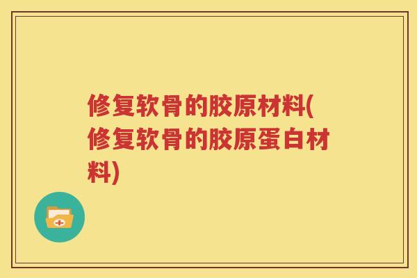 修复软骨的胶原材料(修复软骨的胶原蛋白材料)