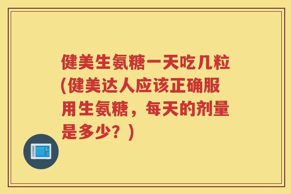 健美生氨糖一天吃几粒(健美达人应该正确服用生氨糖，每天的剂量是多少？)