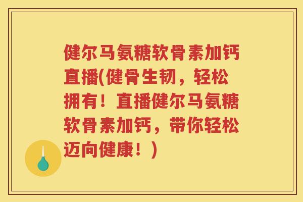 健尔马氨糖软骨素加钙直播(健骨生韧，轻松拥有！直播健尔马氨糖软骨素加钙，带你轻松迈向健康！)