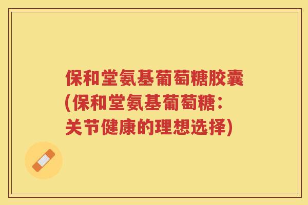 保和堂氨基葡萄糖胶囊(保和堂氨基葡萄糖：关节健康的理想选择)