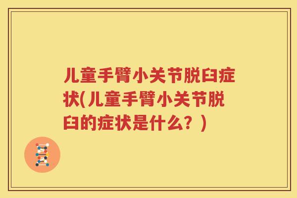 儿童手臂小关节脱臼症状(儿童手臂小关节脱臼的症状是什么？)