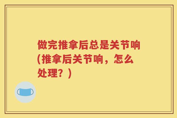 做完推拿后总是关节响(推拿后关节响，怎么处理？)