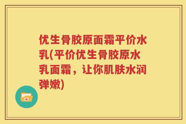 优生骨胶原面霜平价水乳(平价优生骨胶原水乳面霜，让你水润弹嫩)