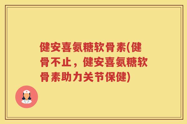 健安喜氨糖软骨素(健骨不止,健安喜氨糖软骨素助力关节保健) 健安喜氨糖软骨素(健骨不止,健安喜氨糖软骨素助力关节保健)