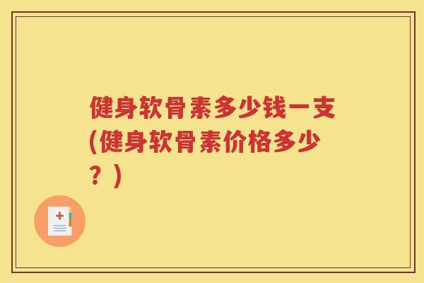 健身软骨素多少钱一支(健身软骨素价格多少？)