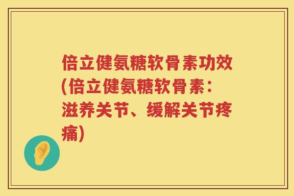 倍立健氨糖软骨素功效(倍立健氨糖软骨素：滋养关节、缓解关节)