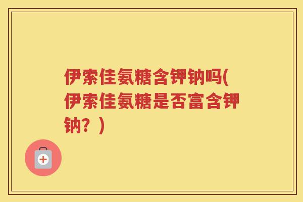 伊索佳氨糖含钾钠吗(伊索佳氨糖是否富含钾钠？)