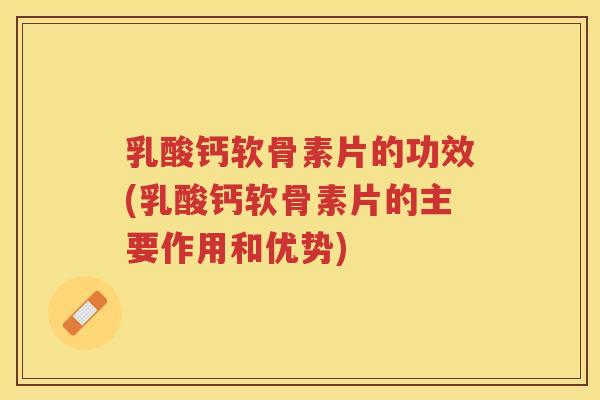 乳酸钙软骨素片的功效(乳酸钙软骨素片的主要作用和优势)