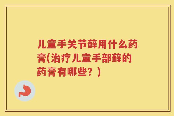儿童手关节藓用什么药膏(儿童手部藓的药膏有哪些？)