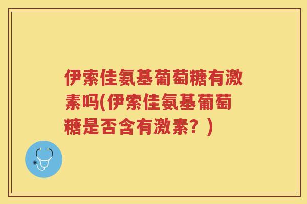 伊索佳氨基葡萄糖有激素吗(伊索佳氨基葡萄糖是否含有激素?) 伊索佳氨基葡萄糖有激素吗(伊索佳氨基葡萄糖是否含有激素?)
