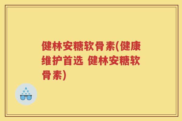 健林安糖软骨素(健康维护首选 健林安糖软骨素)