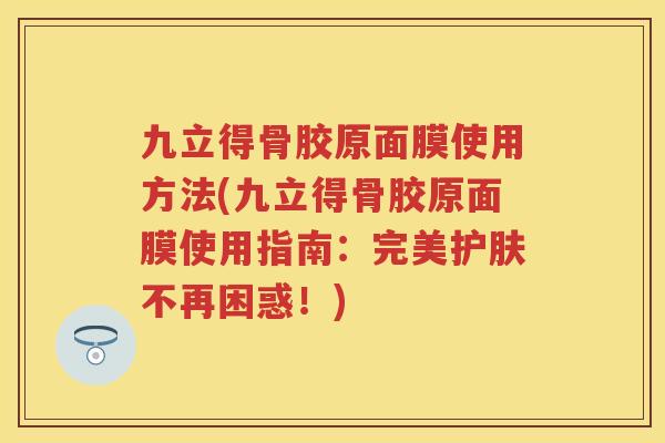 九立得骨胶原面膜使用方法(九立得骨胶原面膜使用指南：完美护肤不再困惑！)