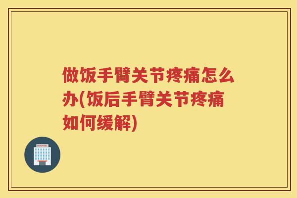 做饭手臂关节怎么办(饭后手臂关节如何缓解)
