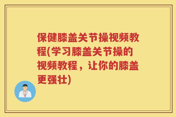 保健膝盖关节操视频教程(学习膝盖关节操的视频教程，让你的膝盖更强壮)