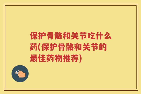 保护骨骼和关节吃什么药(保护骨骼和关节的佳推荐)