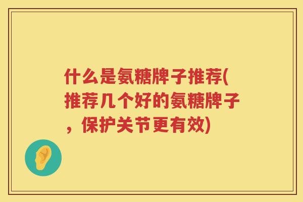 什么是氨糖牌子推荐(推荐几个好的氨糖牌子，保护关节更有效)