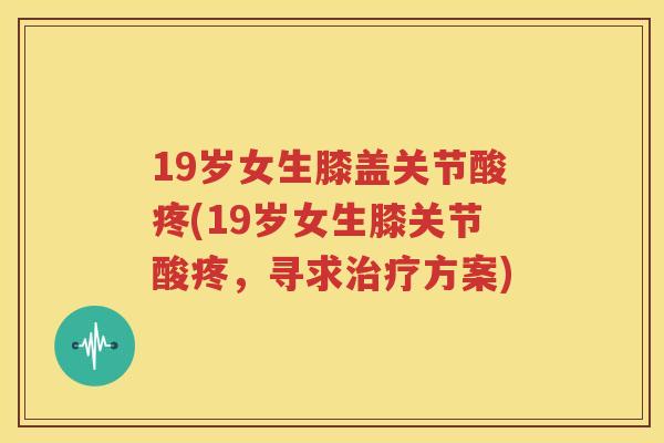 19岁女生膝盖关节酸疼(19岁女生膝关节酸疼,寻求方案) 19岁女生膝盖关节酸疼(19岁女生膝关节酸疼,寻求方案)