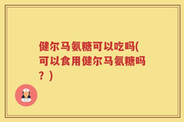 健尔马氨糖可以吃吗(可以食用健尔马氨糖吗？)