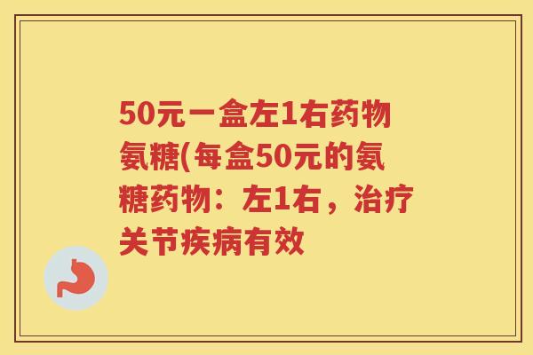 50元一盒左1右氨糖(每盒50元的氨糖：左1右，关节有效